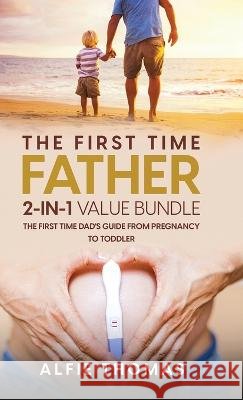 The First Time Father 2-In 1 Value Bundle: The First Time Dad's Guide from Pregnancy to Toddler Alfie Thomas   9781998083022 Alfie Thomas - książka