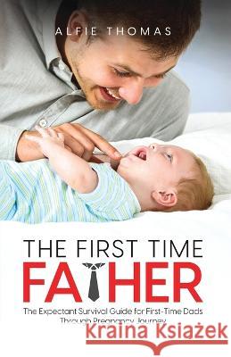The First Time Father: The Expectant Survival Guide for First-Time Dads Through Pregnancy Journey Alfie Thomas   9781778037214 Alfie Thomas - książka