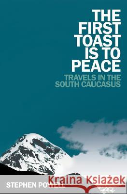 The First Toast is to Peace: Travels in the South Caucasus Powell, Stephen 9781781327258 Silverwood Books - książka