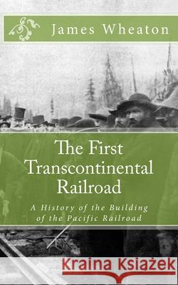 The First Transcontinental Railroad: A History of the Building of the Pacific Railroad James K. Wheaton 9781477424780 Createspace Independent Publishing Platform - książka