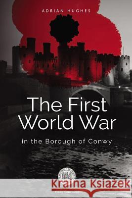 The First World War - In the Borough of Conwy Adrian Hughes 9781979581745 Createspace Independent Publishing Platform - książka