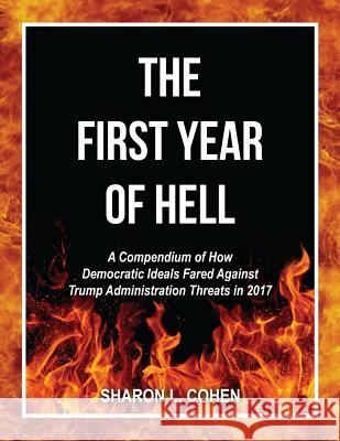 The First Year of Hell: A Compendium of How Democratic Ideals Fared Against Trump Administration Threats in 2017 Sharon L. Cohen 9781986741194 Createspace Independent Publishing Platform - książka