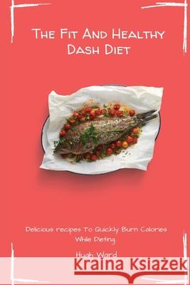 The Fit And Healthy Dash Diet: Delicious Recipes to Quickly Burn Calories While dieting Hugh Ward 9781803172996 Hugh Ward - książka