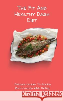 The Fit And Healthy Dash Diet: Delicious Recipes to Quickly Burn Calories While dieting Hugh Ward 9781803173009 Hugh Ward - książka
