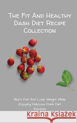 The Fit And Healthy Dash Diet Recipe Collection: Burn Fat and Lose Weight while Enjoying Delicious Dash Diet Recipes Hugh Ward 9781803173108 Hugh Ward - książka