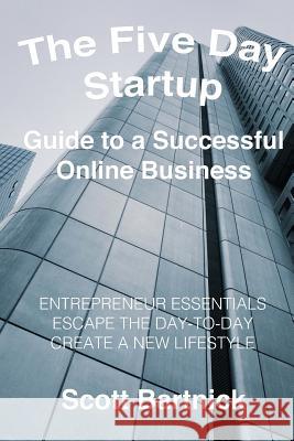 The Five Day Startup Guide to a Successful Online Business: Entrepreneur Essentials, Escape The Day-To-Day, Create A New Lifestyle Bartnick, Scott 9781983633256 Createspace Independent Publishing Platform - książka