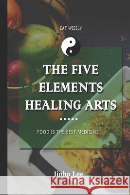 The Five Elements Healing Arts: Food is the best medicine Jinho Lee, Aesteryx Editorial Services, Jinho Lee 9781796857115 Independently Published - książka