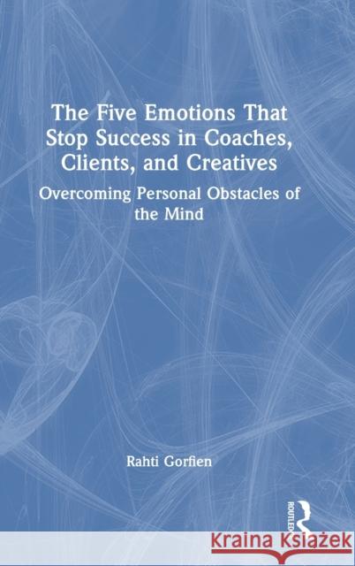 The Five Emotions That Stop Success in Coaches, Clients, and Creatives: Overcoming Personal Obstacles of the Mind Rahti Gorfien 9780367745110 Routledge - książka