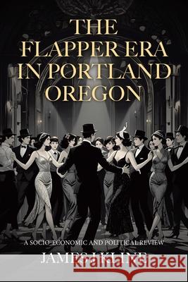 The Flapper Era in Portland Oregon: A Socio-Economic and Political Review James J. Kline 9781834183695 Tellwell Talent - książka