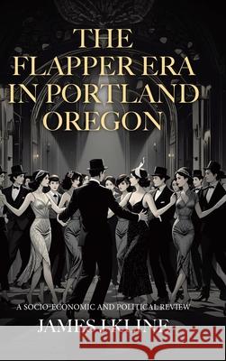 The Flapper Era in Portland Oregon: A Socio-Economic and Political Review James J. Kline 9781834183701 Tellwell Talent - książka