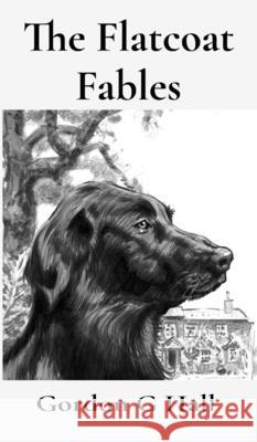 The Flatcoat Fables: and Dogs' Logs Gordon G. Hall 9781068694189 Crustybooks - książka