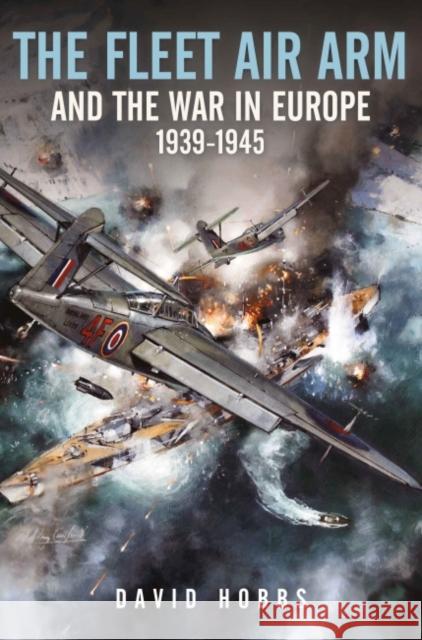 The Fleet Air Arm and the War in Europe, 1939 1945 David Hobbs 9781526799791 Pen & Sword Books Ltd - książka