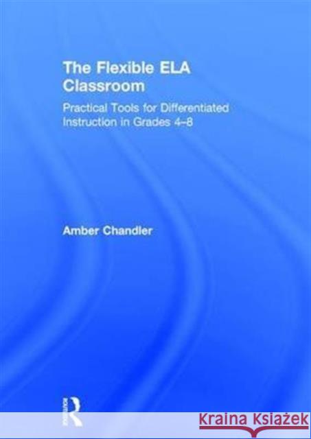 The Flexible Ela Classroom: Practical Tools for Differentiated Instruction in Grades 4-8 Amber Chandler 9781138681033 Routledge - książka
