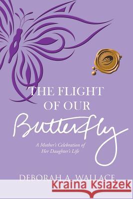The Flight of Our Butterfly: A Mother's Celebration of Her Daughter's Life Deborah a. Wallace 9781490773292 Trafford Publishing - książka