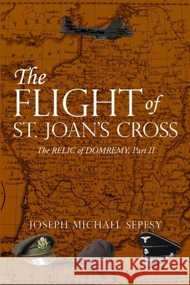 The Flight of St. Joan's Cross: The Relic of Domremy, Part II Joseph Michael Sepesy 9781794891227 Lulu.com - książka