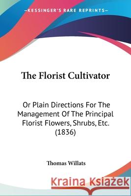 The Florist Cultivator: Or Plain Directions For The Management Of The Principal Florist Flowers, Shrubs, Etc. (1836) Thomas Willats 9780548848425  - książka