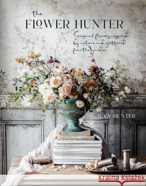 The Flower Hunter: Seasonal Flowers Inspired by Nature and Gathered from the Garden Lucy Hunter 9781788793841 Ryland, Peters & Small Ltd - książka