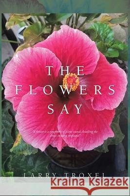 The Flowers Say Larry Troxel 9781664128040 Xlibris Us - książka