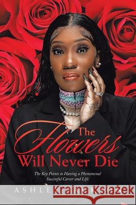 The Flowers Will Never Die: Written to Inspire Women with a Focus on Motivation, Execution, Leadership, Growth, Success, Money, and Mindset Ashley Jackson 9781669811794 Xlibris Us - książka