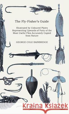 The Fly-Fisher's Guide - Illustrated by Coloured Plates Representing Upwards of Forty of the Most Useful Flies Accurately Copied from Nature George Cole Bainbridge 9781444643589 Home Farm Press - książka