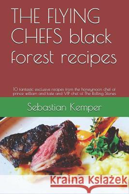 The Flying Chefs Black Forest Recipes: 10 Fantastic Exclusive Recipes from the Honeymoon Chef of Prince William and Kate and VIP Chef of the Rolling S Sebastian Kemper 9781798471081 Independently Published - książka