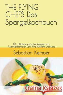 The Flying Chefs Das Spargelkochbuch: 10 Raffinierte Exklusive Rezepte Vom Flitterwochenkoch Von Prinz William Und Kate Sebastian Kemper 9781798617076 Independently Published - książka