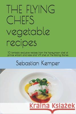 The Flying Chefs Vegetable Recipes: 10 Fantastic Exclusive Recipes from the Honeymoon Chef of Prince William and Kate and VIP Chef of the Rolling Ston Sebastian Kemper 9781798906149 Independently Published - książka