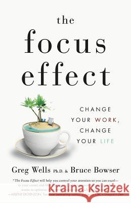 The Focus Effect: Change Your Work, Change Your Life Bruce Bowser, Greg Wells Phd 9781544510613 Publishing In A Box - książka