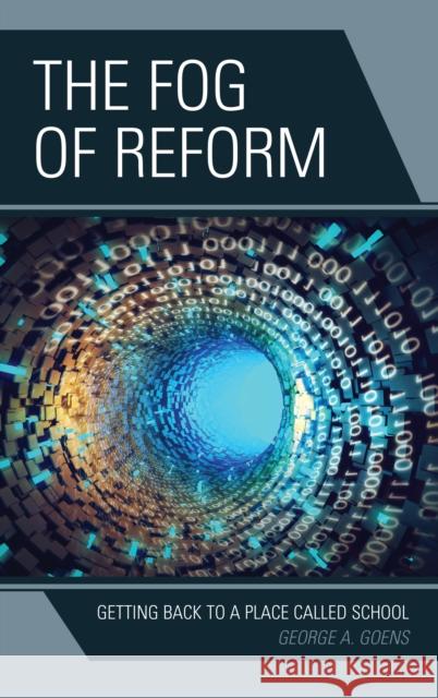 The Fog of Reform: Getting Back to a Place Called School George A. Goens 9781475826968 Rowman & Littlefield Publishers - książka