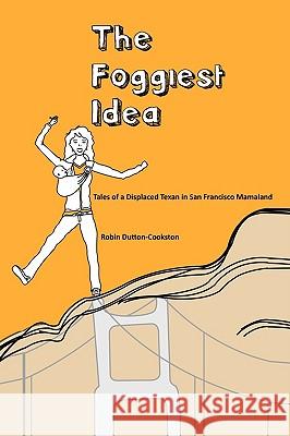 The Foggiest Idea: Tales of a Displaced Texan in San Francisco Mamaland Dutton-Cookston, Robin 9781440103766 iUniverse.com - książka