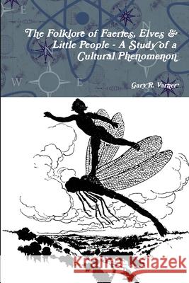 The Folklore of Faeries, Elves & Little People - A Study in a Cultural Phenomenon Gary R. Varner 9781105909764 Lulu.com - książka