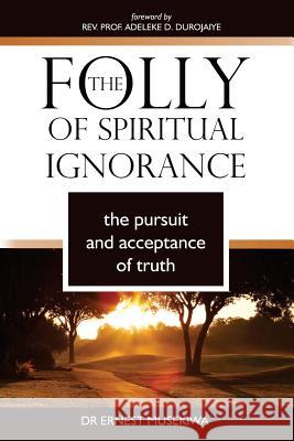 The Folly of Spiritual Ignorance: The Pursuit and Acceptance of Truth Dr Ernest Musekiwa Rev Prof Adeleke D. Durojaiye 9781541357648 Createspace Independent Publishing Platform - książka