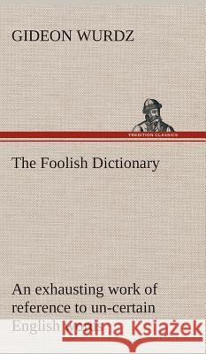 The Foolish Dictionary An exhausting work of reference to un-certain English words, their origin, meaning, legitimate and illegitimate use, confused by a few pictures [not included] Gideon Wurdz 9783849517694 tredition GmbH - książka