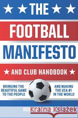 The Football Manifesto and Club Handbook: Bringing the Beautiful Game to the People and Making the USA #1 in the World Robert Wilson 9780692111413 Robert Wilson - książka