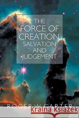 The Force of Creation, Salvation and Judgement Roger W. Carter 9781449710729 WestBow Press - książka