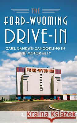 The Ford-Wyoming Drive-In: Cars, Candy & Canoodling in the Motor City Karen Dybis 9781540210487 History Press Library Editions - książka