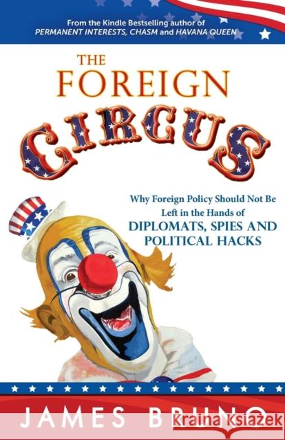 The Foreign Circus: Why Foreign Policy Should Not Be Left in the Hands of Diplomats, Spies and Political Hacks Bruno, James 9780983764281 Bittersweet House Press - książka