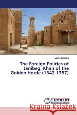 The Foreign Policies of Janibeg, Khan of the Golden Horde (1342-1357) Grinberg, Moshe 9786139450305 LAP Lambert Academic Publishing - książka