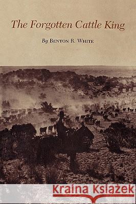 The Forgotten Cattle King Benton R. White 9780890969984 Texas A&M University Press - książka