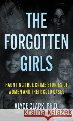 The Forgotten Girls: Haunting True Crime Stories Of Women And Their Cold Cases Alyce Clark 9781964730905 Wildblue Press - książka