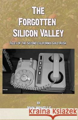 The Forgotten Silicon Valley: Tales of the Second California Gold Rush John Howells 9781733457972 Tangible Press - książka