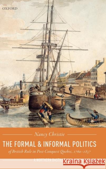 The Formal and Informal Politics of British Rule in Post-Conquest Quebec, 1760-1837: A Northern Bastille Christie, Nancy 9780198851813 Oxford University Press - książka