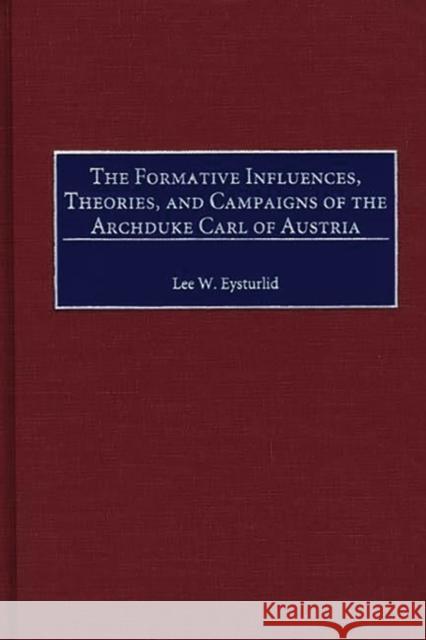 The Formative Influences, Theories, and Campaigns of the Archduke Carl of Austria Lee W. Eysturlid 9780313309960 Greenwood Press - książka