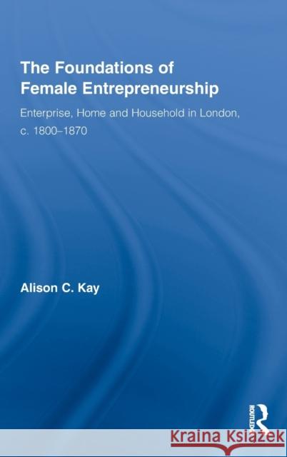 The Foundations of Female Entrepreneurship: Enterprise, Home and Household in London, C. 1800-1870 Kay, Alison 9780415431743 Routledge - książka