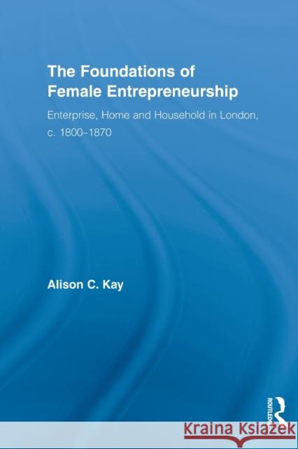 The Foundations of Female Entrepreneurship: Enterprise, Home and Household in London, C. 1800-1870 Kay, Alison 9780415522687 Routledge - książka