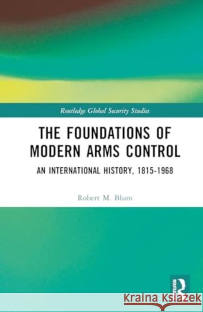 The Foundations of Modern Arms Control: An International History, 1815-1968 Robert M. Blum 9781032719245 Routledge - książka