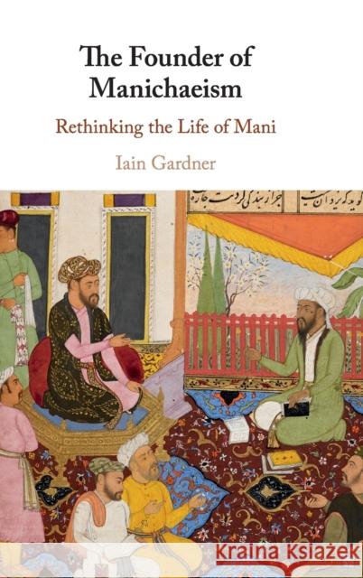 The Founder of Manichaeism: Rethinking the Life of Mani Iain Gardner Jason Beduhn 9781108499071 Cambridge University Press - książka