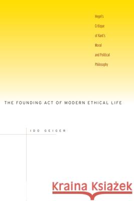 The Founding Act of Modern Ethical Life: Hegel's Critique of Kant's Moral and Political Philosophy Geiger, Ido 9780804754248 Stanford University Press - książka