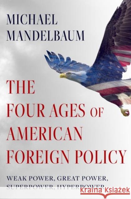 The Four Ages of American Foreign Policy: Weak Power, Great Power, Superpower, Hyperpower Michael Mandelbaum 9780197621790 Oxford University Press, USA - książka