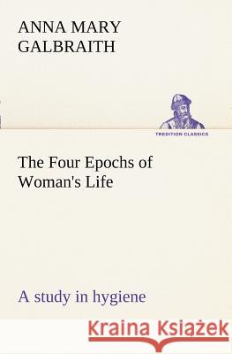 The Four Epochs of Woman's Life a study in hygiene Anna M (Anna Mary) Galbraith 9783849188023 Tredition Classics - książka